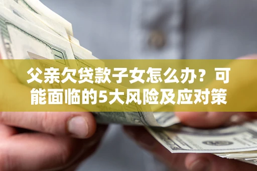 北京父亲欠贷款子女怎么办?可能面临的5大风险及应对策略 北京父亲欠贷款子女怎么办?可能面临的5大风险及应对策略