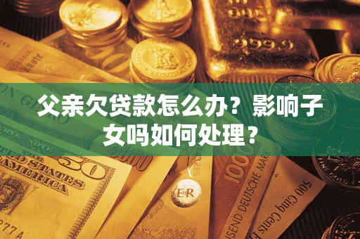 北京父亲欠贷款怎么办？影响子女吗如何处理？