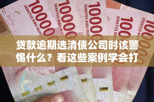 北京贷款逾期选清债公司时该警惕什么？看这些案例学会打翻身仗
