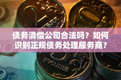 北京债务清偿公司合法吗？如何识别正规债务处理服务商？