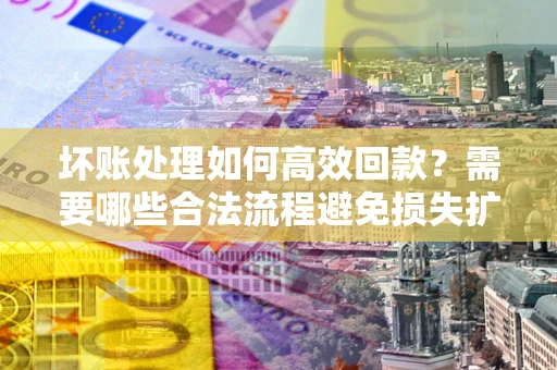 北京坏账处理如何高效回款？需要哪些合法流程避免损失扩大？