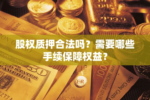 北京股权质押合法吗？需要哪些手续保障权益？