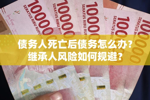 北京债务人死亡后债务怎么办？继承人风险如何规避？