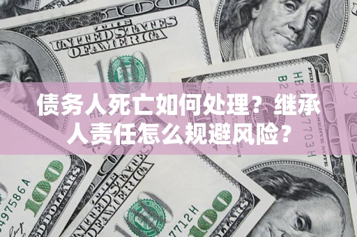 北京债务人死亡如何处理?继承人责任怎么规避风险? 北京债务人死亡如何处理?继承人责任怎么规避风险?