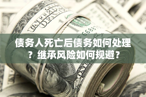 北京债务人死亡后债务如何处理？继承风险如何规避？