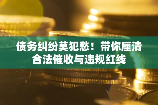 北京债务纠纷莫犯愁！带你厘清合法催收与违规红线