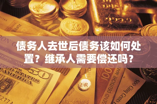 北京债务人去世后债务该如何处置？继承人需要偿还吗？