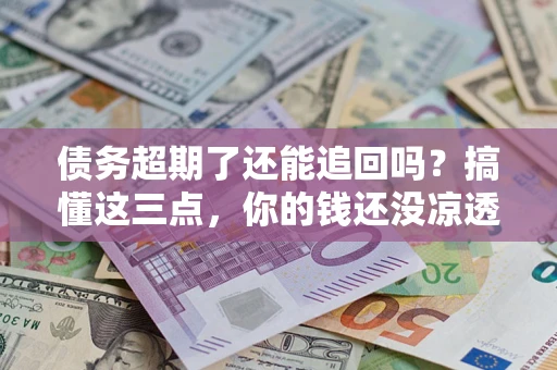北京债务超期了还能追回吗？搞懂这三点，你的钱还没凉透
