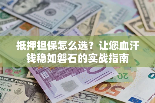 北京抵押担保怎么选？让您血汗钱稳如磐石的实战指南