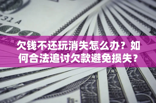 北京欠钱不还玩消失怎么办?如何合法追讨欠款避免损失? 北京欠钱不还玩消失怎么办?如何合法追讨欠款避免损失?