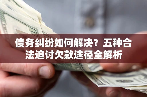 北京债务纠纷如何解决？五种合法追讨欠款途径全解析