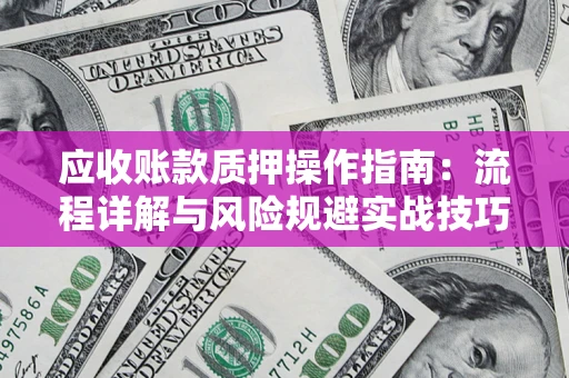 北京应收账款质押操作指南:流程详解与风险规避实战技巧 北京应收账款质押操作指南:流程详解与风险规避实战技巧