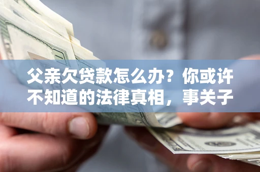北京父亲欠贷款怎么办？你或许不知道的法律真相，事关子女未来