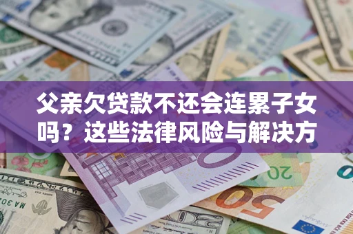 北京父亲欠贷款不还会连累子女吗？这些法律风险与解决方法要早知道！