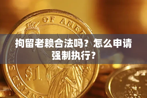 北京拘留老赖合法吗？怎么申请强制执行？