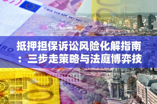 北京抵押担保诉讼风险化解指南：三步走策略与法庭博弈技巧
