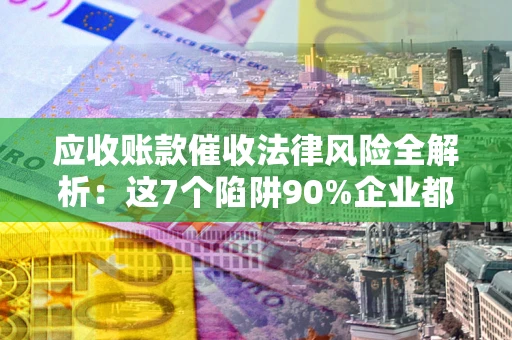 北京应收账款催收法律风险全解析：这7个陷阱90%企业都踩过（含合规应对指南）
