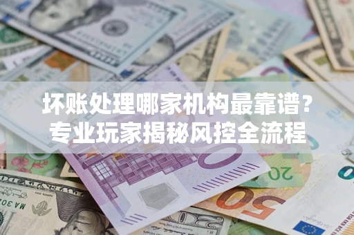 北京坏账处理哪家机构最靠谱？专业玩家揭秘风控全流程