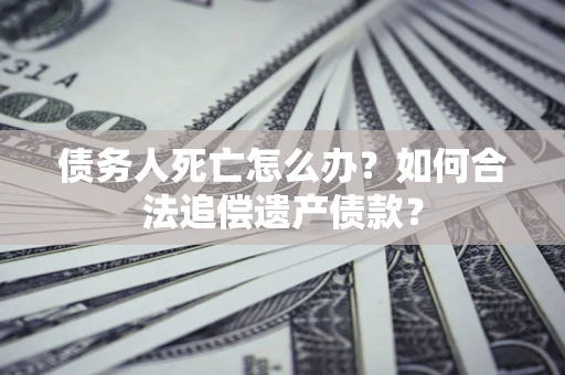 北京债务人死亡怎么办？如何合法追偿遗产债款？