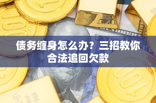 北京债务缠身怎么办？三招教你合法追回欠款