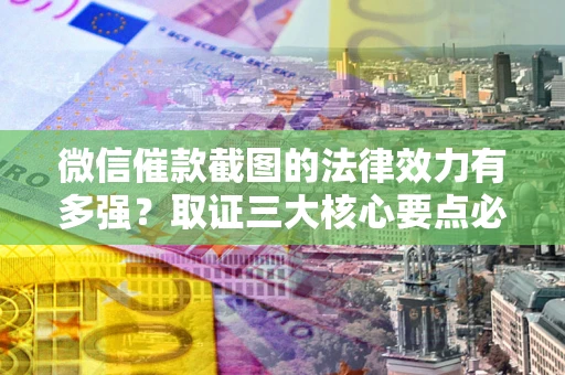 北京微信催款截图的法律效力有多强？取证三大核心要点必须知道！