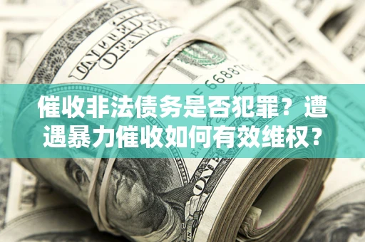 北京催收非法债务是否犯罪?遭遇暴力催收如何有效维权? 北京催收非法债务是否犯罪?遭遇暴力催收如何有效维权?