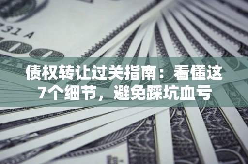 北京债权转让过关指南：看懂这7个细节，避免踩坑血亏