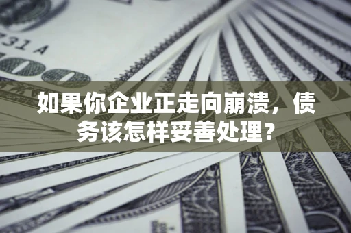 北京如果你企业正走向崩溃，债务该怎样妥善处理？