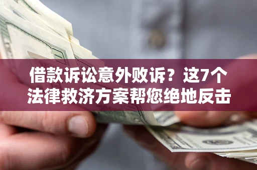 北京借款诉讼意外败诉？这7个法律救济方案帮您绝地反击！