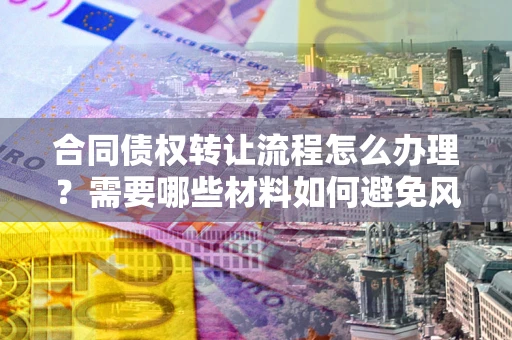 北京合同债权转让流程怎么办理？需要哪些材料如何避免风险？