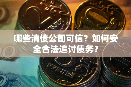 北京哪些清债公司可信？如何安全合法追讨债务？