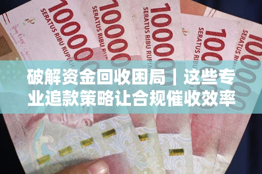 北京破解资金回收困局｜这些专业追款策略让合规催收效率翻倍