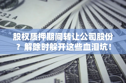 北京股权质押期间转让公司股份？解除时躲开这些血泪坑！