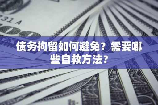 北京债务拘留如何避免？需要哪些自救方法？