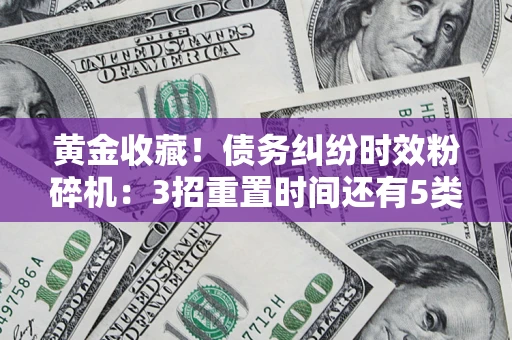 北京黄金收藏！债务纠纷时效粉碎机：3招重置时间还有5类不设年限的特殊债务