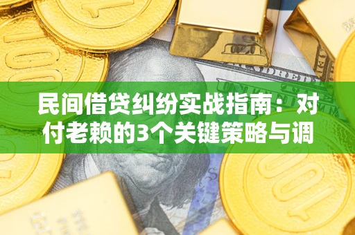 北京民间借贷纠纷实战指南：对付老赖的3个关键策略与调解盲区解析