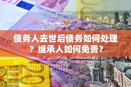 北京债务人去世后债务如何处理？继承人如何免责？