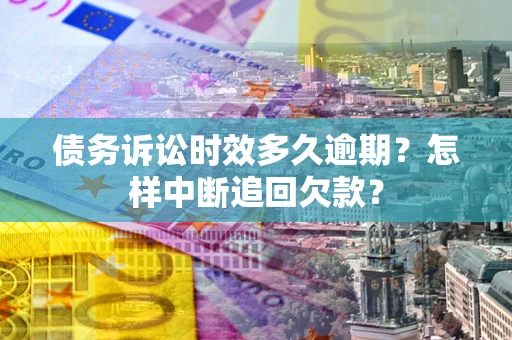 北京债务诉讼时效多久逾期？怎样中断追回欠款？
