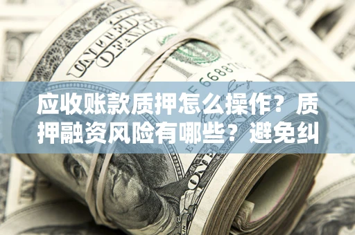 北京应收账款质押怎么操作？质押融资风险有哪些？避免纠纷高效融资技巧