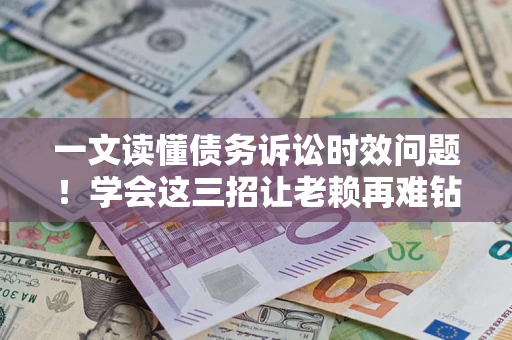 北京一文读懂债务诉讼时效问题！学会这三招让老赖再难钻空子