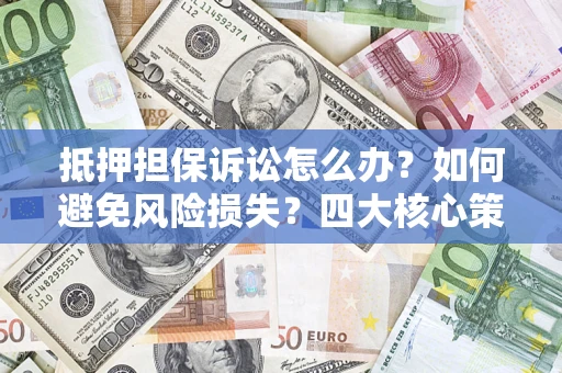 北京抵押担保诉讼怎么办？如何避免风险损失？四大核心策略全解读