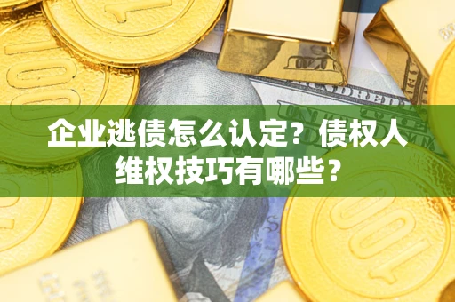 北京企业逃债怎么认定？债权人维权技巧有哪些？