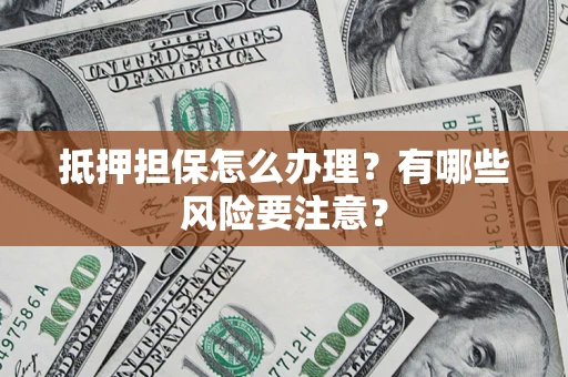 北京抵押担保怎么办理？有哪些风险要注意？
