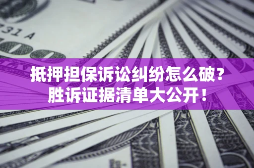 北京抵押担保诉讼纠纷怎么破？胜诉证据清单大公开！