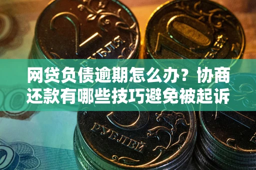 北京网贷负债逾期怎么办？协商还款有哪些技巧避免被起诉？