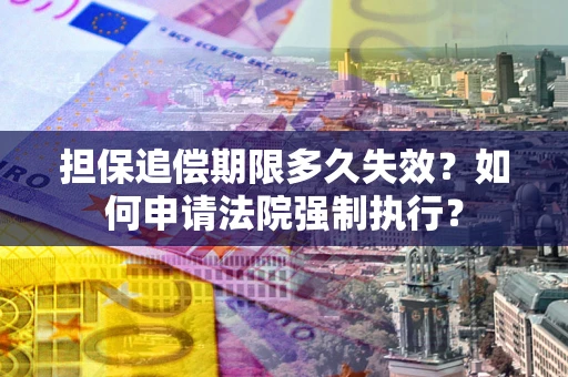 北京担保追偿期限多久失效？如何申请法院强制执行？