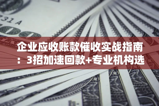 北京企业应收账款催收实战指南：3招加速回款+专业机构选择避坑