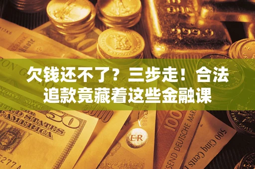 北京欠钱还不了？三步走！合法追款竟藏着这些金融课