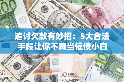 北京追讨欠款有妙招：5大合法手段让你不再当催债小白
