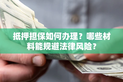 北京抵押担保如何办理？哪些材料能规避法律风险？